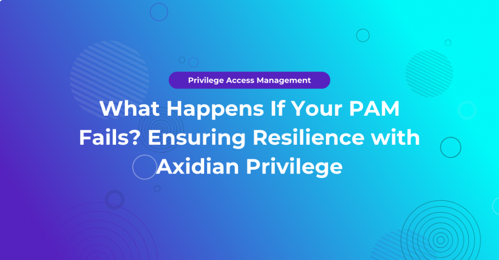 What Happens If Your PAM Fails? Ensuring Resilience with Axidian Privilege