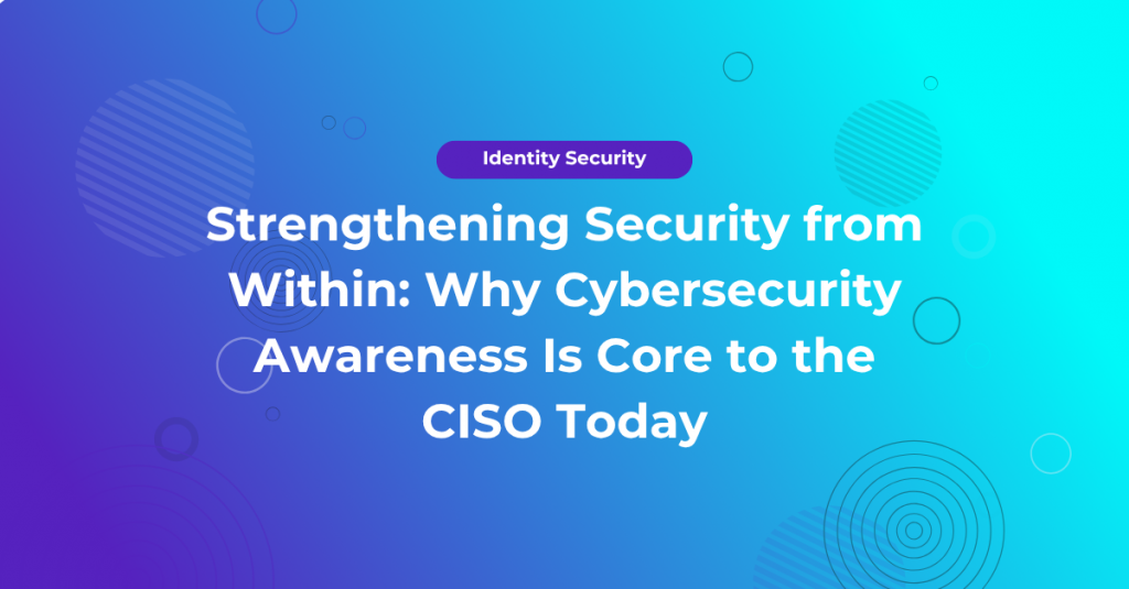 Strengthening Security from Within: Why Cybersecurity Awareness Is Core to the CISO Today