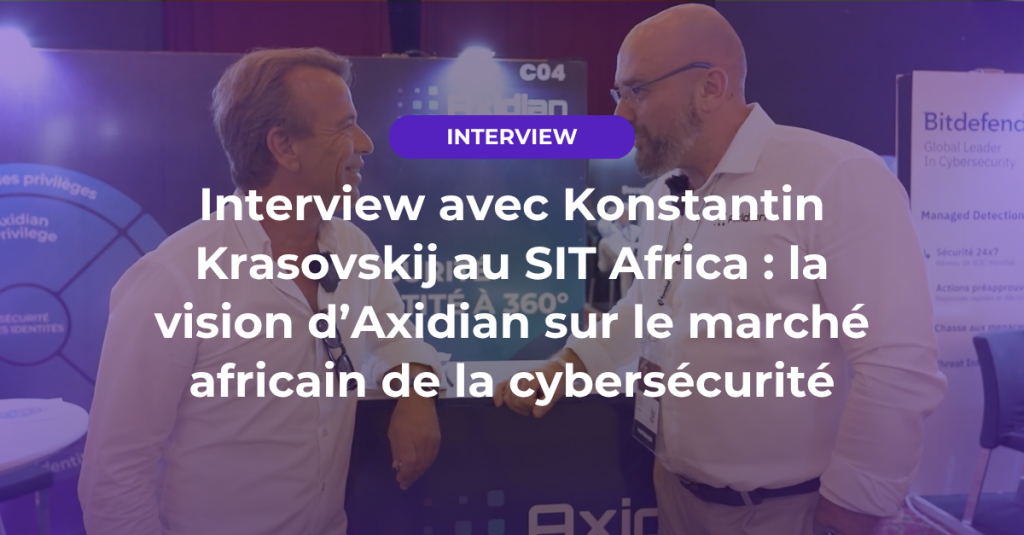Interview avec Konstantin Krasovskij au SIT Africa : la vision d’Axidian sur le marché africain de la cybersécurité