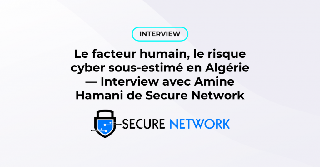 Le risque de cybersécurité le plus sous-estimé dans les organisations algériennes — Interview avec Amine Hamani de Secure Network