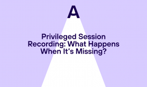 Privileged Session Recording: What Happens When It’s Missing?